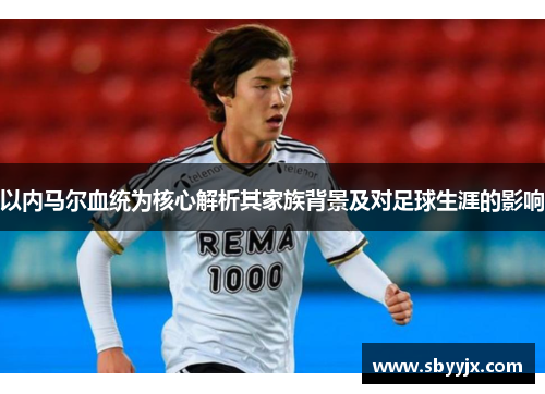 以内马尔血统为核心解析其家族背景及对足球生涯的影响