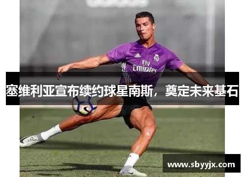 塞维利亚宣布续约球星南斯，奠定未来基石