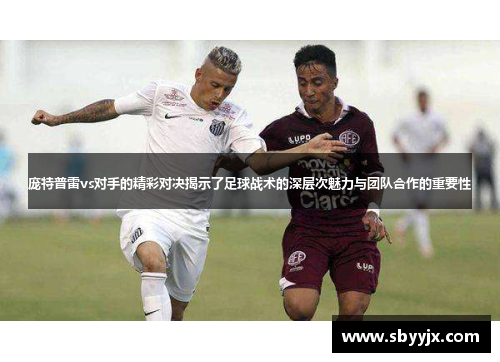 庞特普雷vs对手的精彩对决揭示了足球战术的深层次魅力与团队合作的重要性